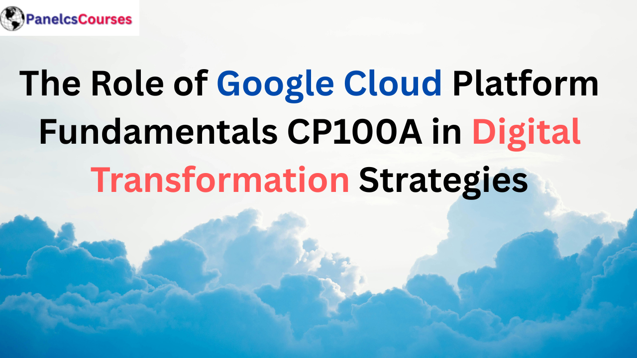 The Role of Google Cloud Platform Fundamentals CP100A in Digital Transformation Strategies
